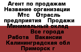 Агент по продажам › Название организации ­ Мтс › Отрасль предприятия ­ Продажи › Минимальный оклад ­ 18 000 - Все города Работа » Вакансии   . Калининградская обл.,Приморск г.